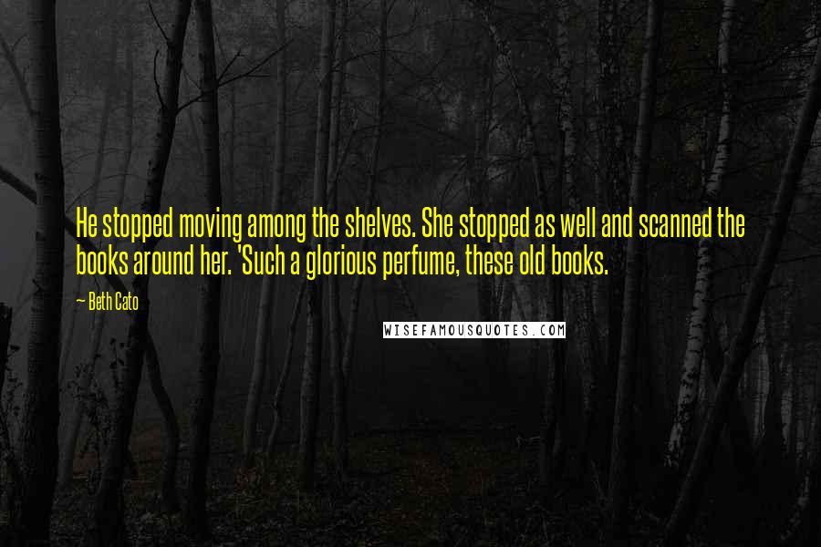 Beth Cato Quotes: He stopped moving among the shelves. She stopped as well and scanned the books around her. 'Such a glorious perfume, these old books.