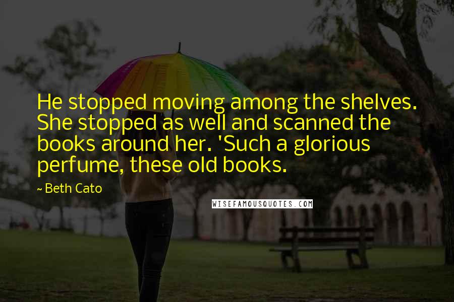 Beth Cato Quotes: He stopped moving among the shelves. She stopped as well and scanned the books around her. 'Such a glorious perfume, these old books.