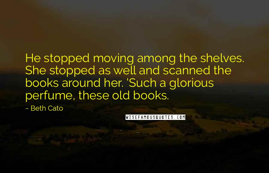 Beth Cato Quotes: He stopped moving among the shelves. She stopped as well and scanned the books around her. 'Such a glorious perfume, these old books.