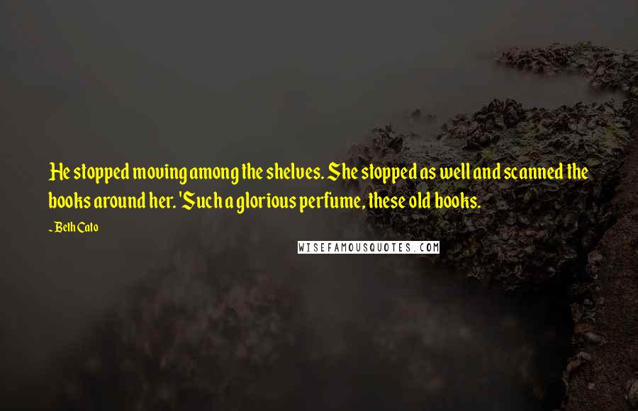 Beth Cato Quotes: He stopped moving among the shelves. She stopped as well and scanned the books around her. 'Such a glorious perfume, these old books.
