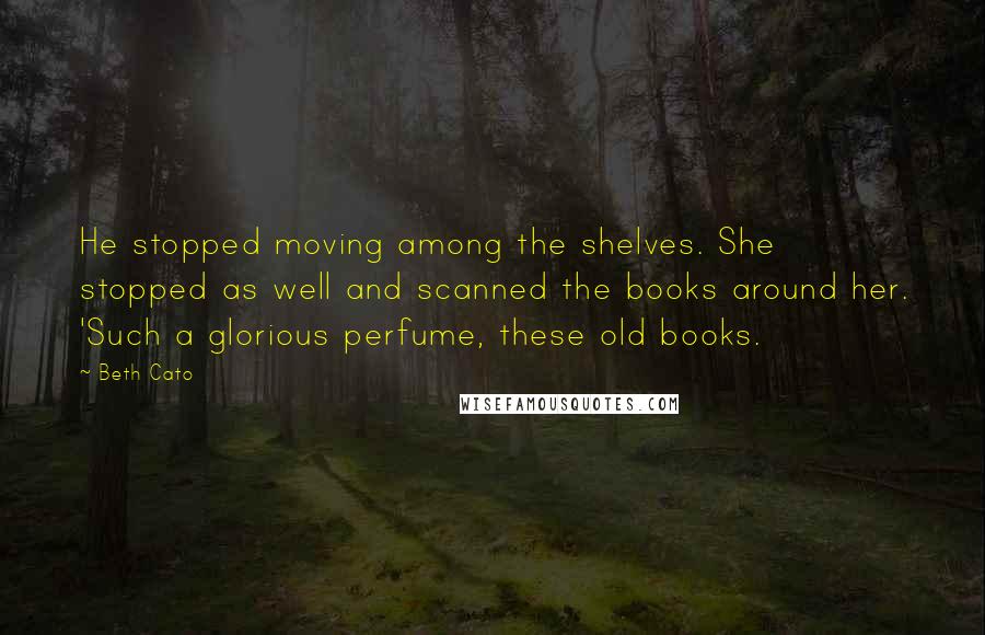 Beth Cato Quotes: He stopped moving among the shelves. She stopped as well and scanned the books around her. 'Such a glorious perfume, these old books.