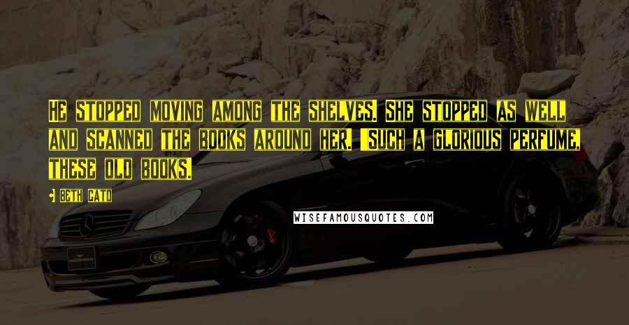 Beth Cato Quotes: He stopped moving among the shelves. She stopped as well and scanned the books around her. 'Such a glorious perfume, these old books.