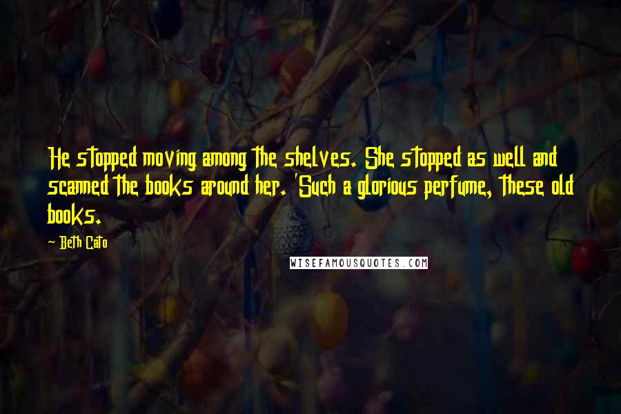 Beth Cato Quotes: He stopped moving among the shelves. She stopped as well and scanned the books around her. 'Such a glorious perfume, these old books.