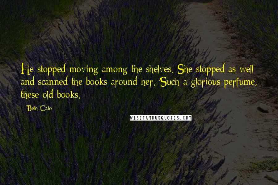 Beth Cato Quotes: He stopped moving among the shelves. She stopped as well and scanned the books around her. 'Such a glorious perfume, these old books.