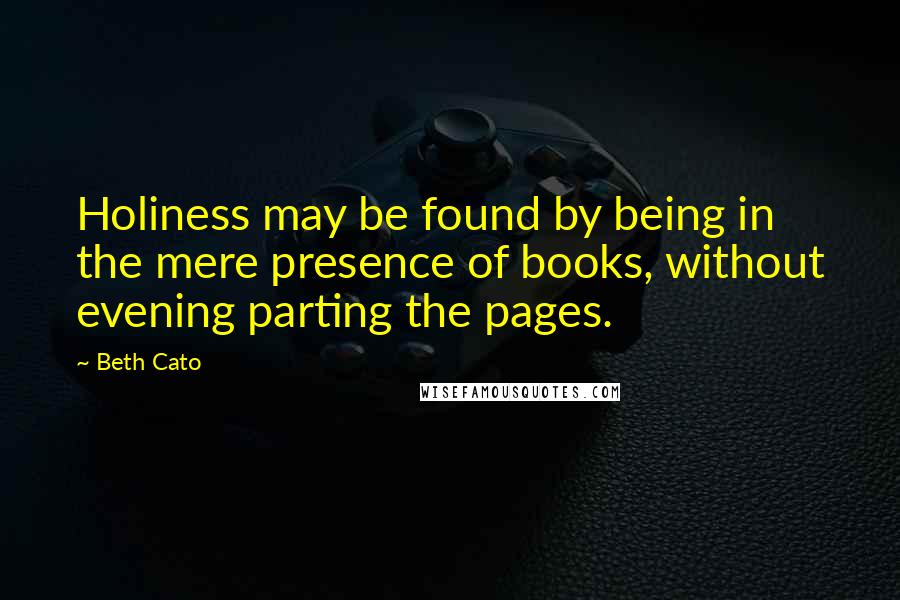 Beth Cato Quotes: Holiness may be found by being in the mere presence of books, without evening parting the pages.