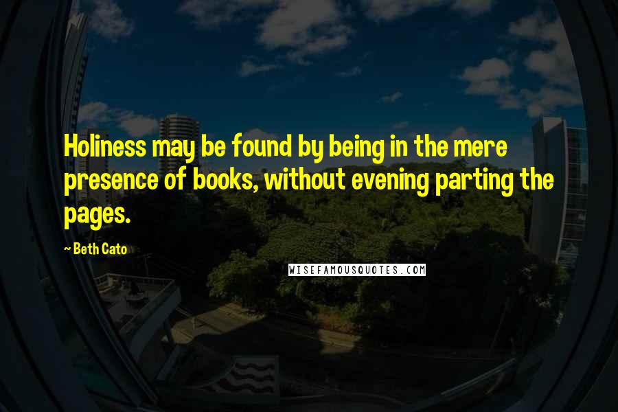 Beth Cato Quotes: Holiness may be found by being in the mere presence of books, without evening parting the pages.