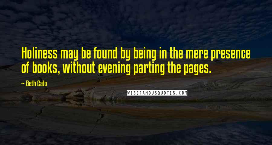 Beth Cato Quotes: Holiness may be found by being in the mere presence of books, without evening parting the pages.