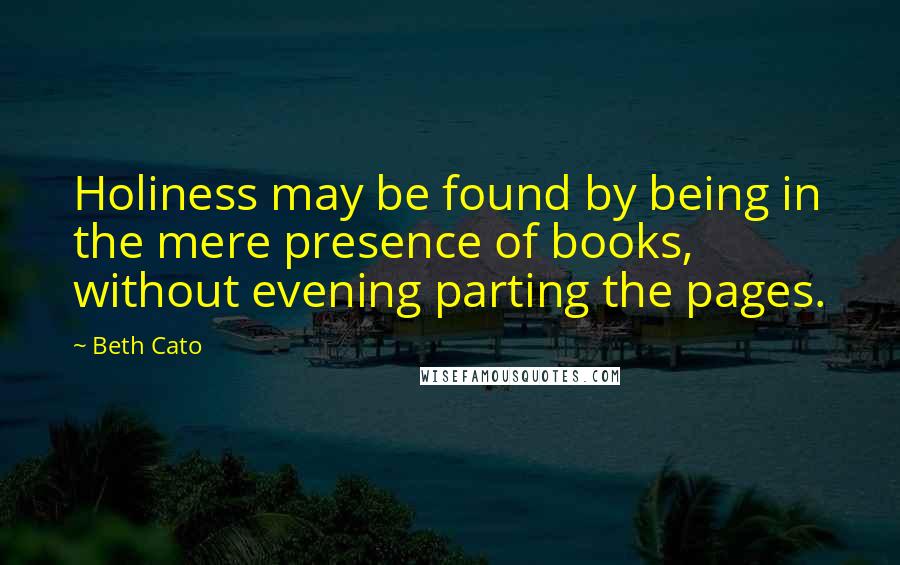 Beth Cato Quotes: Holiness may be found by being in the mere presence of books, without evening parting the pages.