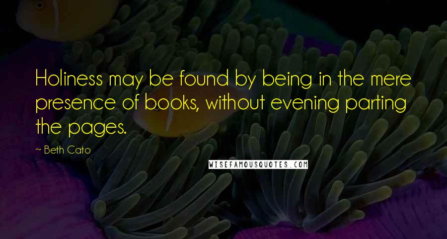 Beth Cato Quotes: Holiness may be found by being in the mere presence of books, without evening parting the pages.