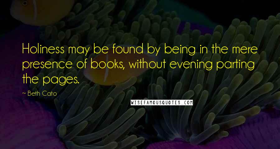 Beth Cato Quotes: Holiness may be found by being in the mere presence of books, without evening parting the pages.