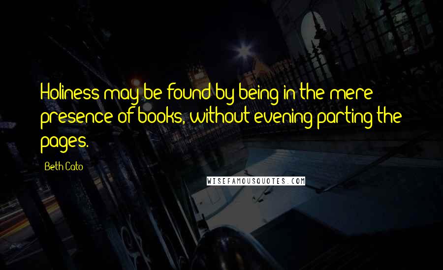 Beth Cato Quotes: Holiness may be found by being in the mere presence of books, without evening parting the pages.