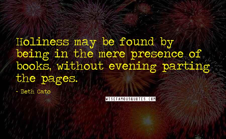 Beth Cato Quotes: Holiness may be found by being in the mere presence of books, without evening parting the pages.