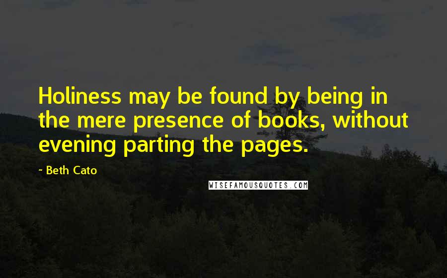 Beth Cato Quotes: Holiness may be found by being in the mere presence of books, without evening parting the pages.