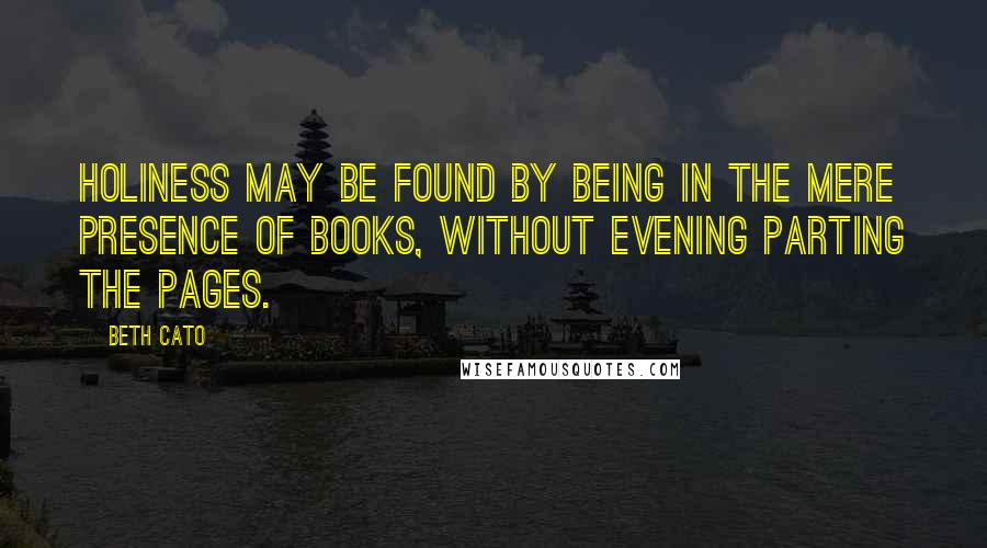 Beth Cato Quotes: Holiness may be found by being in the mere presence of books, without evening parting the pages.