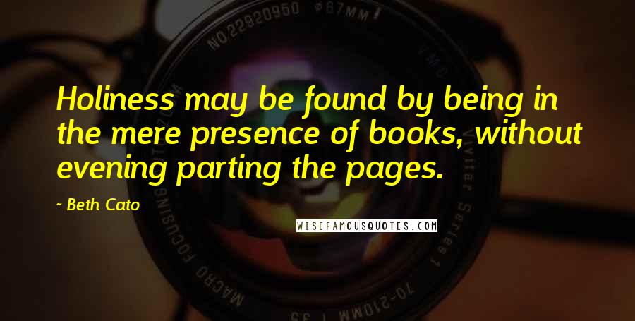 Beth Cato Quotes: Holiness may be found by being in the mere presence of books, without evening parting the pages.