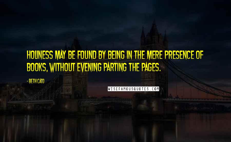 Beth Cato Quotes: Holiness may be found by being in the mere presence of books, without evening parting the pages.