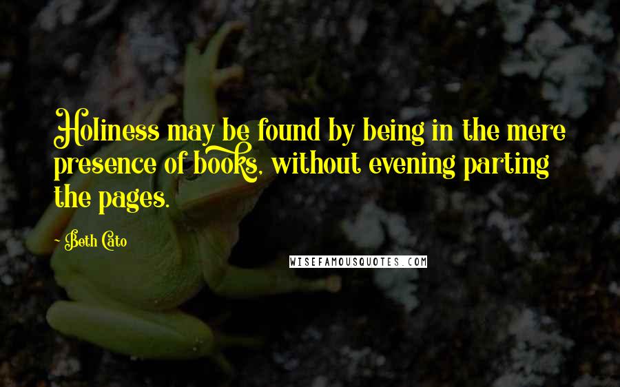 Beth Cato Quotes: Holiness may be found by being in the mere presence of books, without evening parting the pages.