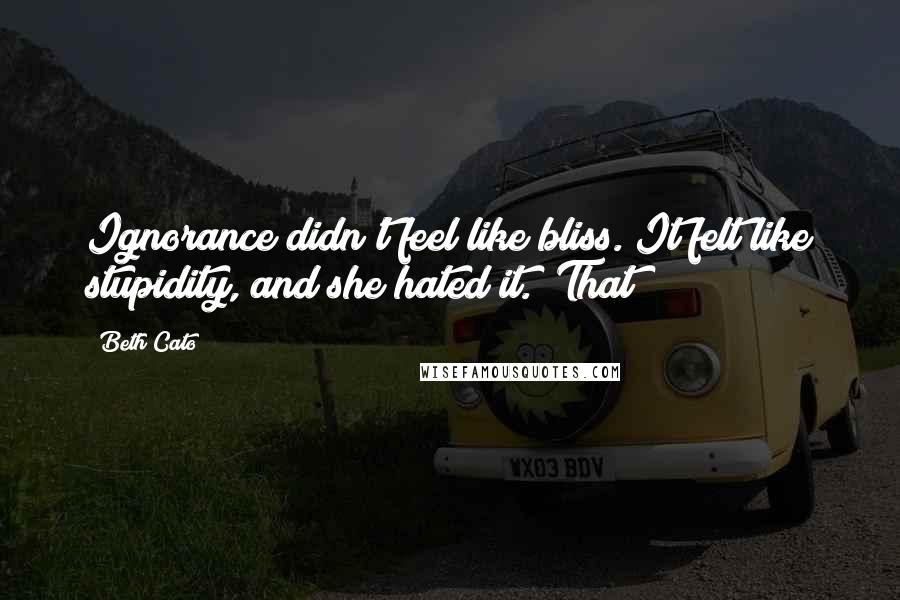 Beth Cato Quotes: Ignorance didn't feel like bliss. It felt like stupidity, and she hated it. "That