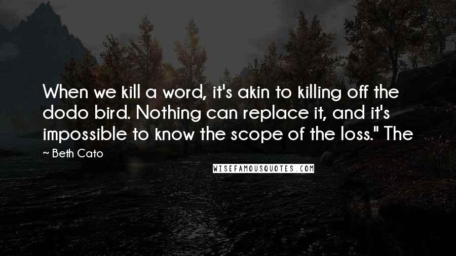 Beth Cato Quotes: When we kill a word, it's akin to killing off the dodo bird. Nothing can replace it, and it's impossible to know the scope of the loss." The