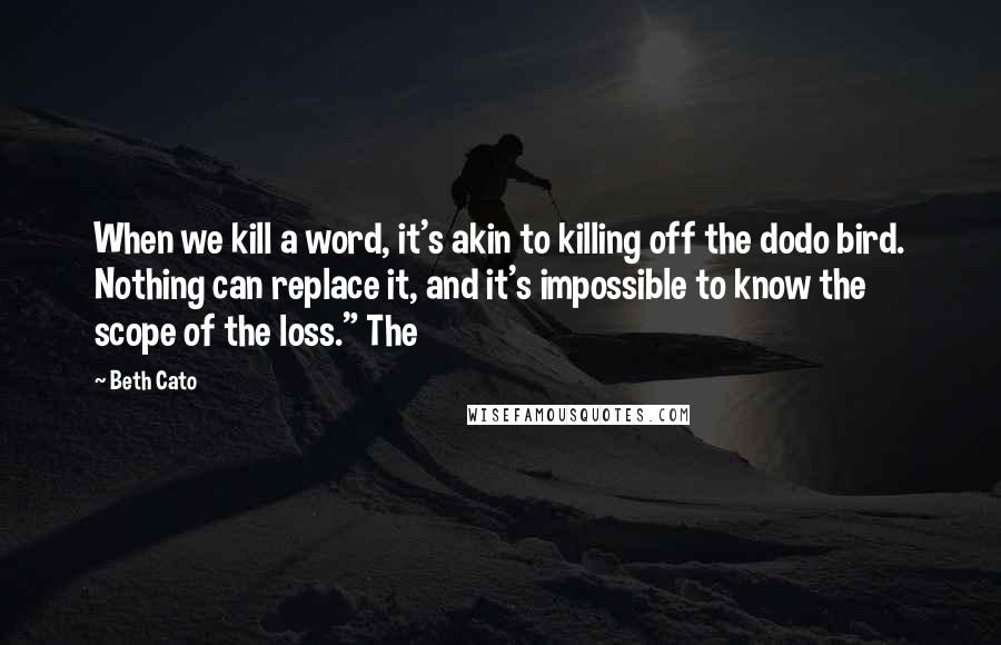 Beth Cato Quotes: When we kill a word, it's akin to killing off the dodo bird. Nothing can replace it, and it's impossible to know the scope of the loss." The