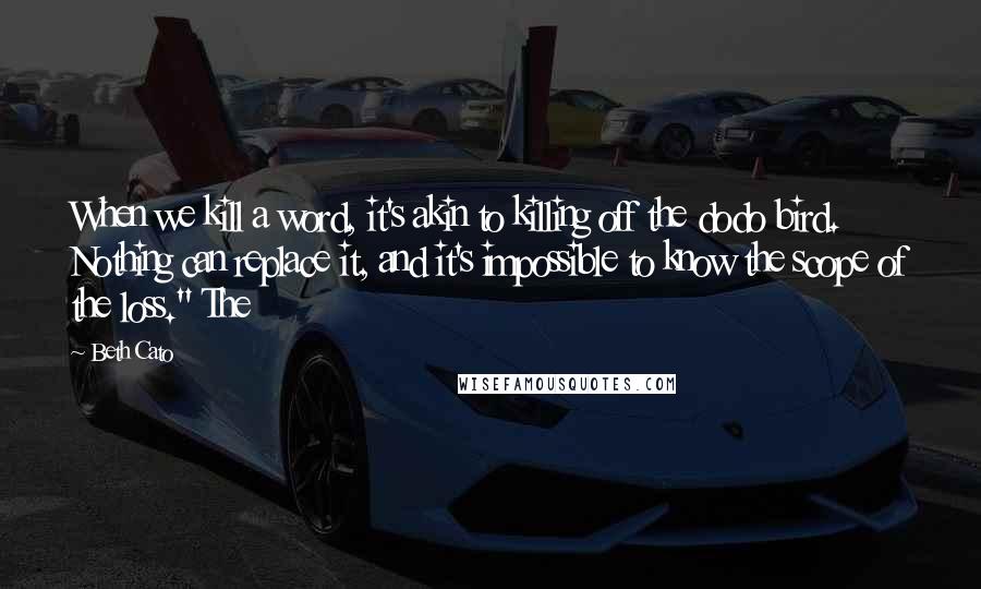 Beth Cato Quotes: When we kill a word, it's akin to killing off the dodo bird. Nothing can replace it, and it's impossible to know the scope of the loss." The