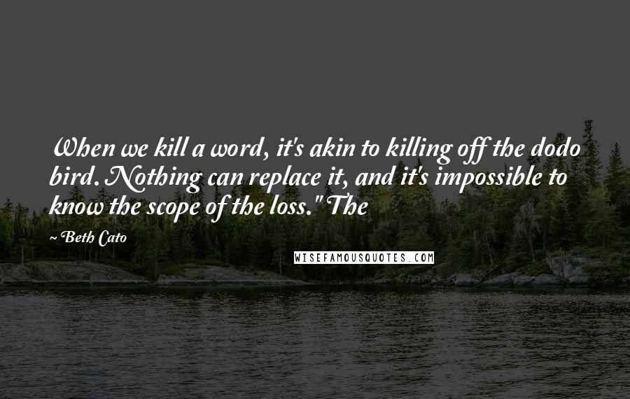 Beth Cato Quotes: When we kill a word, it's akin to killing off the dodo bird. Nothing can replace it, and it's impossible to know the scope of the loss." The