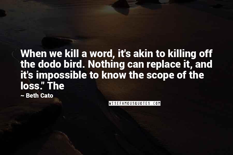 Beth Cato Quotes: When we kill a word, it's akin to killing off the dodo bird. Nothing can replace it, and it's impossible to know the scope of the loss." The