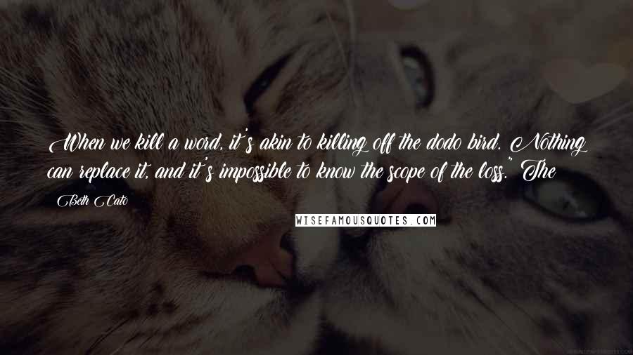 Beth Cato Quotes: When we kill a word, it's akin to killing off the dodo bird. Nothing can replace it, and it's impossible to know the scope of the loss." The