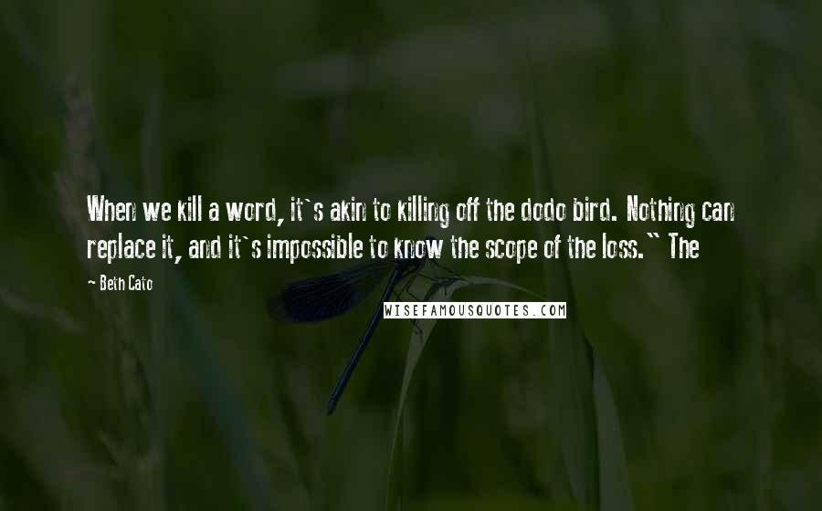Beth Cato Quotes: When we kill a word, it's akin to killing off the dodo bird. Nothing can replace it, and it's impossible to know the scope of the loss." The