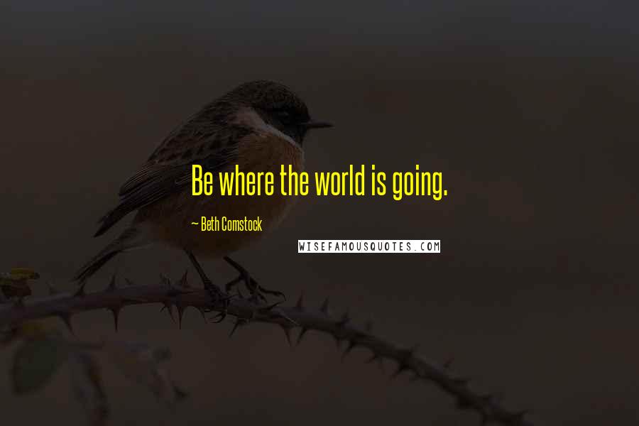 Beth Comstock Quotes: Be where the world is going.