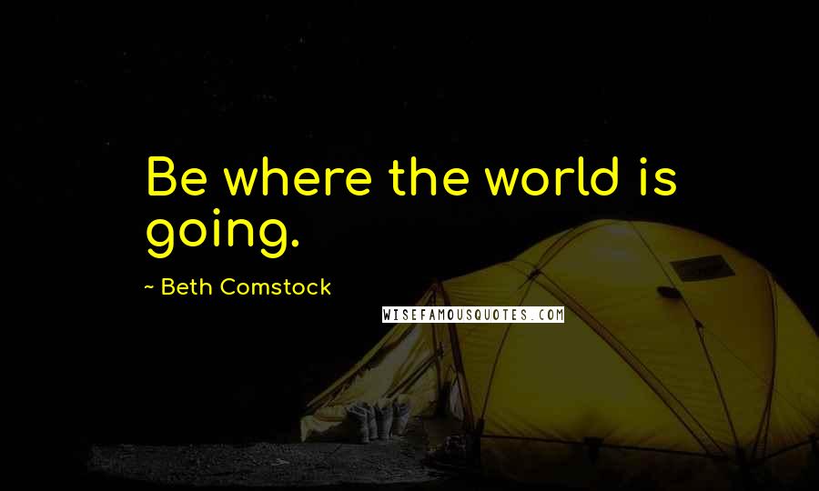 Beth Comstock Quotes: Be where the world is going.