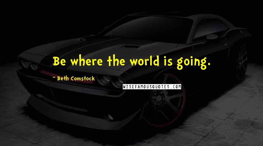 Beth Comstock Quotes: Be where the world is going.