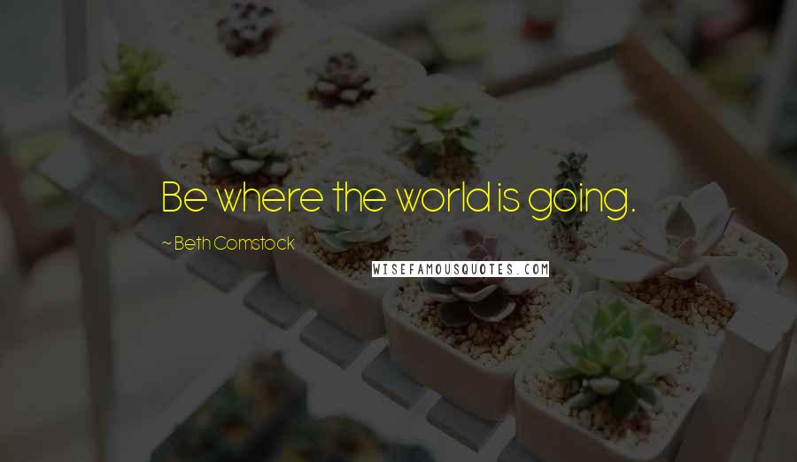 Beth Comstock Quotes: Be where the world is going.