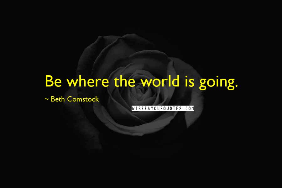 Beth Comstock Quotes: Be where the world is going.