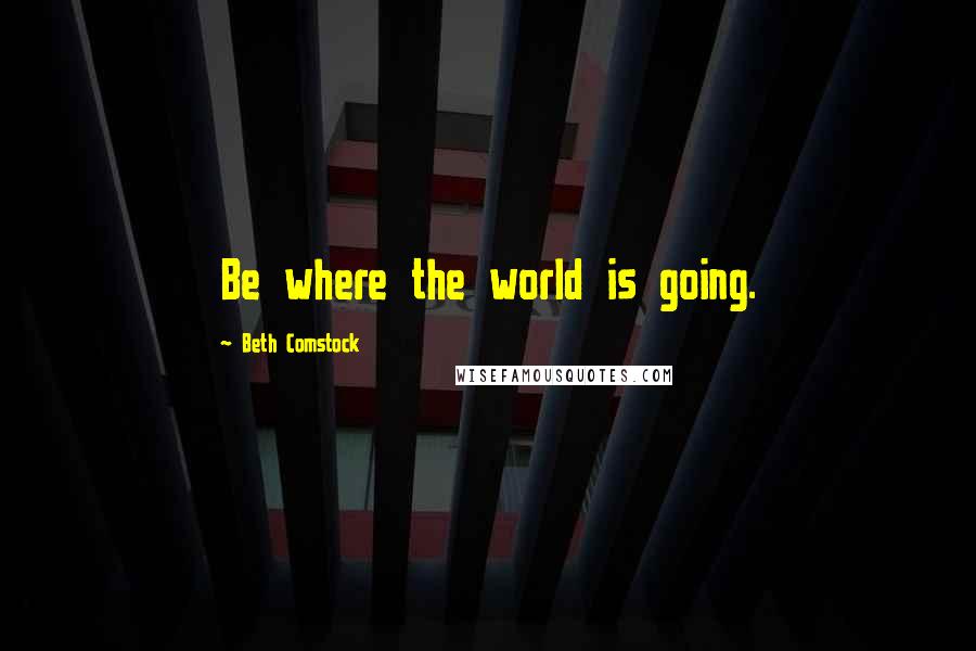 Beth Comstock Quotes: Be where the world is going.