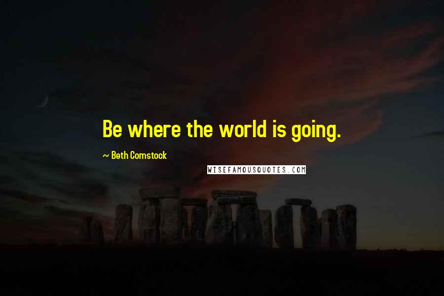 Beth Comstock Quotes: Be where the world is going.