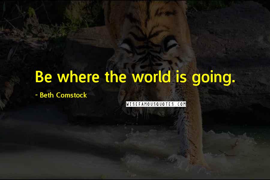 Beth Comstock Quotes: Be where the world is going.