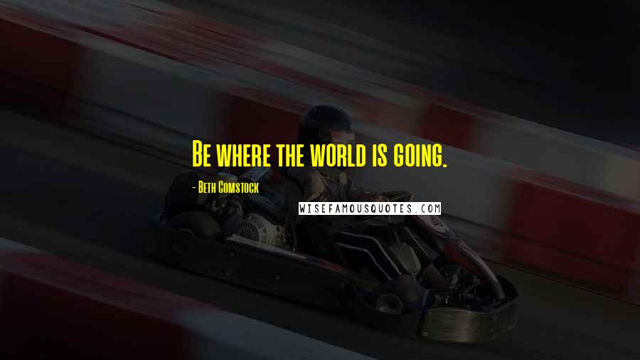 Beth Comstock Quotes: Be where the world is going.