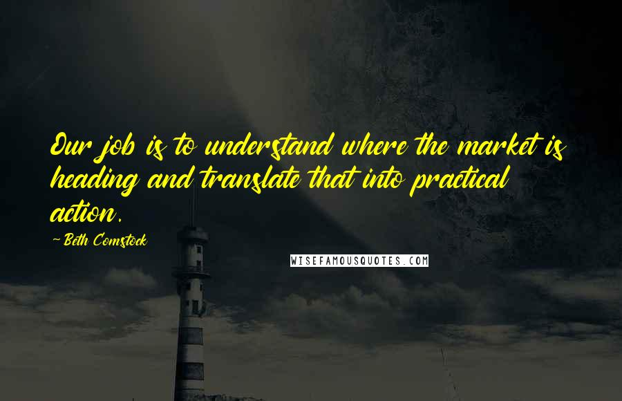 Beth Comstock Quotes: Our job is to understand where the market is heading and translate that into practical action.