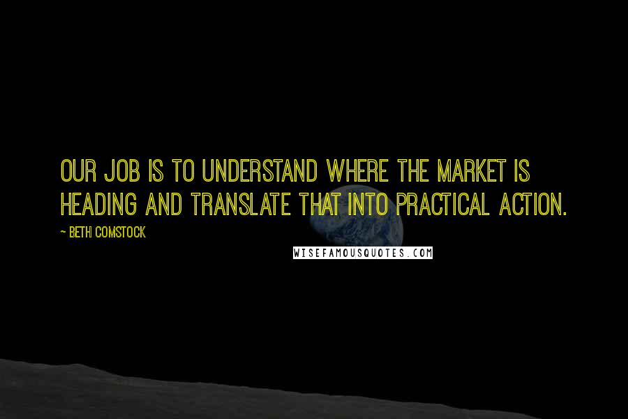 Beth Comstock Quotes: Our job is to understand where the market is heading and translate that into practical action.