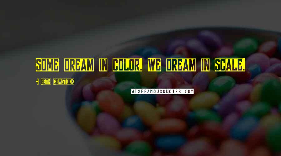 Beth Comstock Quotes: Some dream in color. We dream in scale.