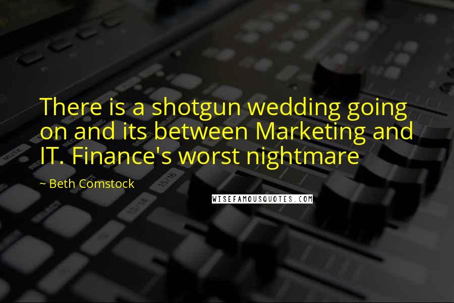 Beth Comstock Quotes: There is a shotgun wedding going on and its between Marketing and IT. Finance's worst nightmare