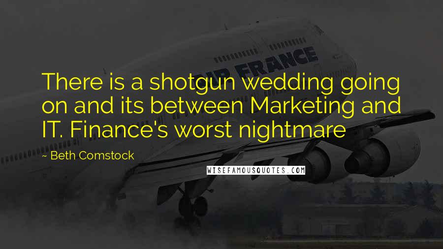 Beth Comstock Quotes: There is a shotgun wedding going on and its between Marketing and IT. Finance's worst nightmare