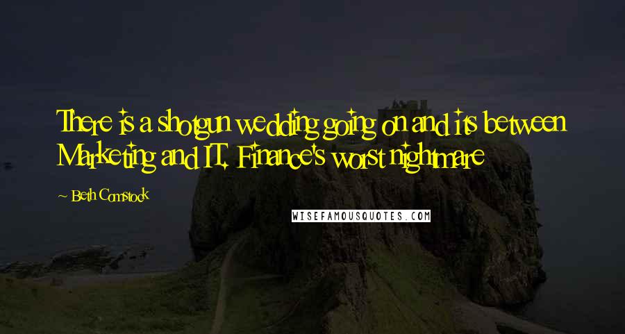 Beth Comstock Quotes: There is a shotgun wedding going on and its between Marketing and IT. Finance's worst nightmare