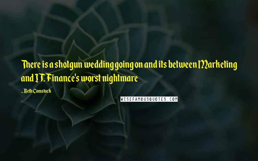Beth Comstock Quotes: There is a shotgun wedding going on and its between Marketing and IT. Finance's worst nightmare