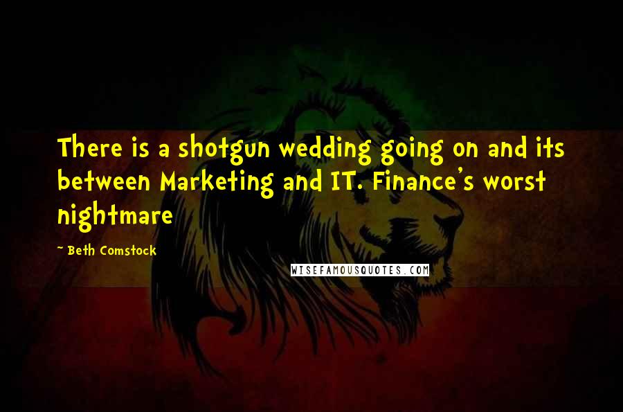 Beth Comstock Quotes: There is a shotgun wedding going on and its between Marketing and IT. Finance's worst nightmare
