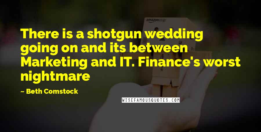 Beth Comstock Quotes: There is a shotgun wedding going on and its between Marketing and IT. Finance's worst nightmare