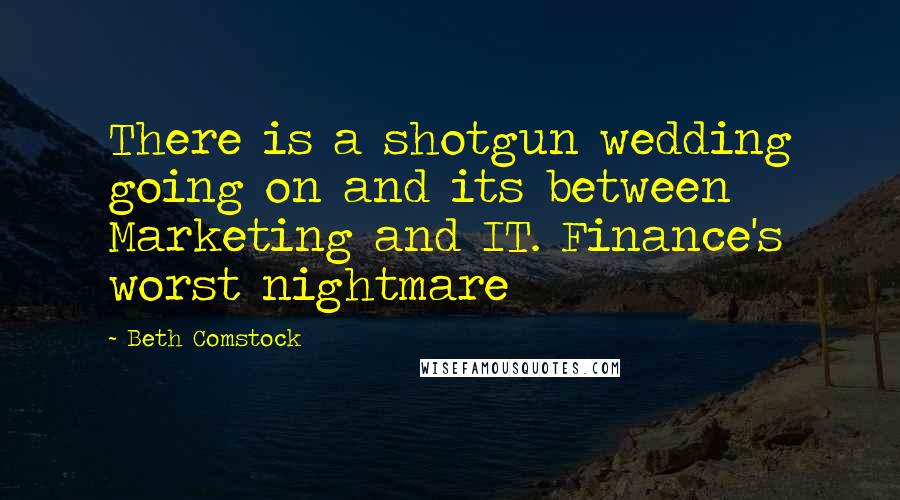 Beth Comstock Quotes: There is a shotgun wedding going on and its between Marketing and IT. Finance's worst nightmare