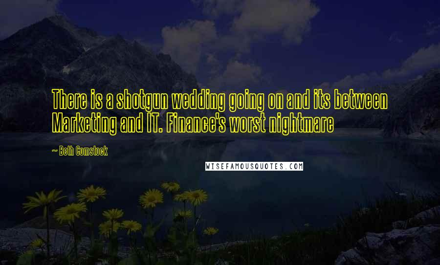 Beth Comstock Quotes: There is a shotgun wedding going on and its between Marketing and IT. Finance's worst nightmare