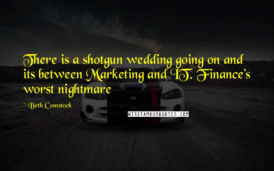 Beth Comstock Quotes: There is a shotgun wedding going on and its between Marketing and IT. Finance's worst nightmare